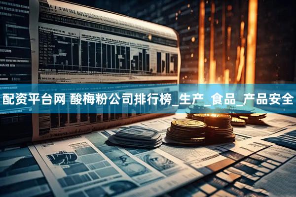 配资平台网 酸梅粉公司排行榜_生产_食品_产品安全