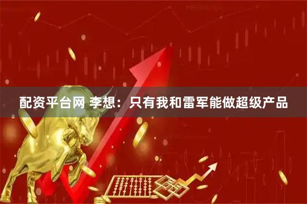 配资平台网 李想：只有我和雷军能做超级产品