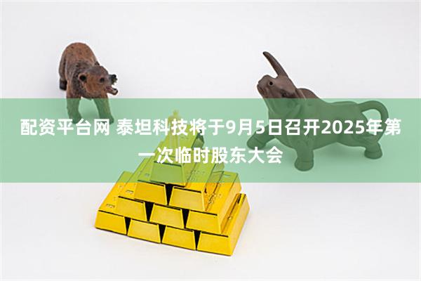 配资平台网 泰坦科技将于9月5日召开2025年第一次临时股东大会