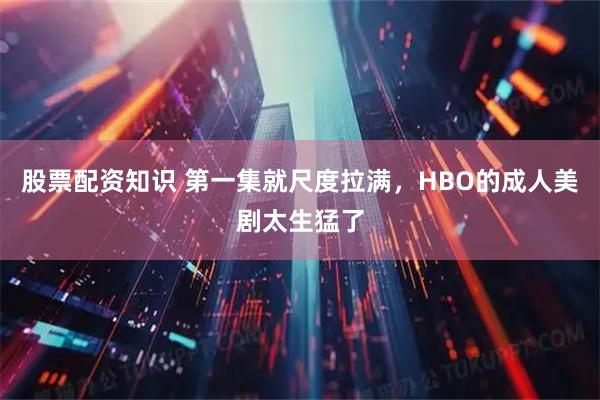 股票配资知识 第一集就尺度拉满，HBO的成人美剧太生猛了