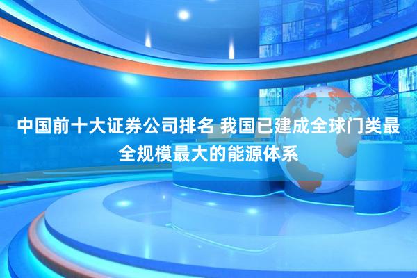 中国前十大证券公司排名 我国已建成全球门类最全规模最大的能源体系