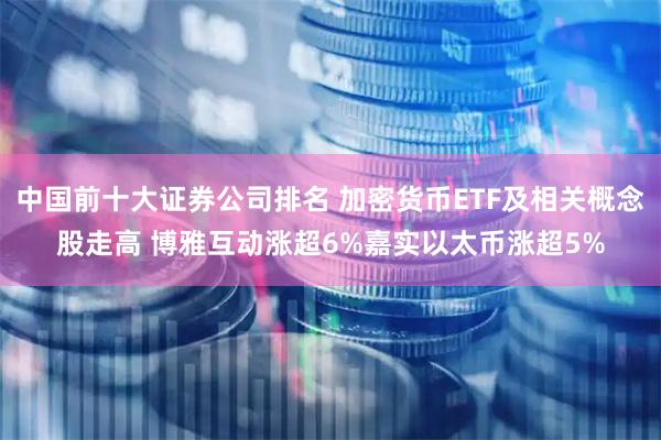 中国前十大证券公司排名 加密货币ETF及相关概念股走高 博雅互动涨超6%嘉实以太币涨超5%