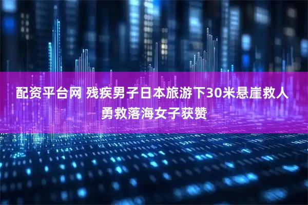 配资平台网 残疾男子日本旅游下30米悬崖救人 勇救落海女子获赞