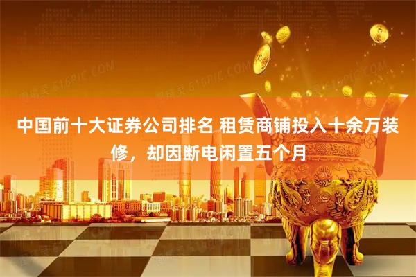 中国前十大证券公司排名 租赁商铺投入十余万装修，却因断电闲置五个月