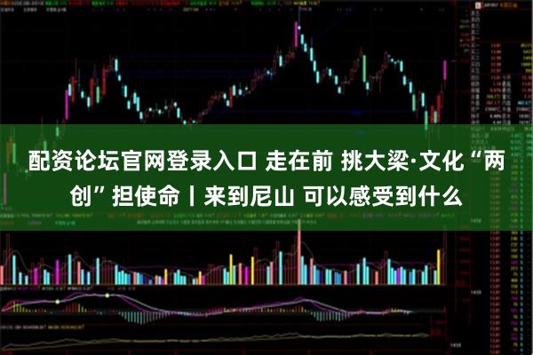 配资论坛官网登录入口 走在前 挑大梁·文化“两创”担使命丨来到尼山 可以感受到什么