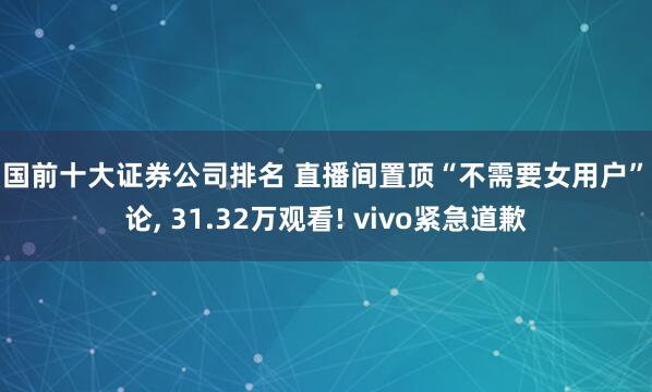中国前十大证券公司排名 直播间置顶“不需要女用户”评论, 31.32万观看! vivo紧急道歉