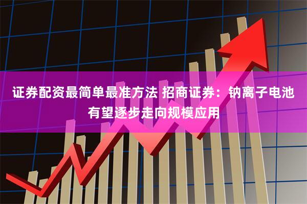 证券配资最简单最准方法 招商证券：钠离子电池有望逐步走向规模应用