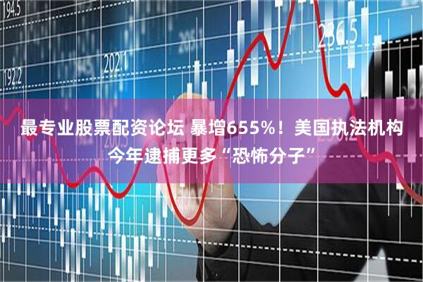 最专业股票配资论坛 暴增655%！美国执法机构今年逮捕更多“恐怖分子”