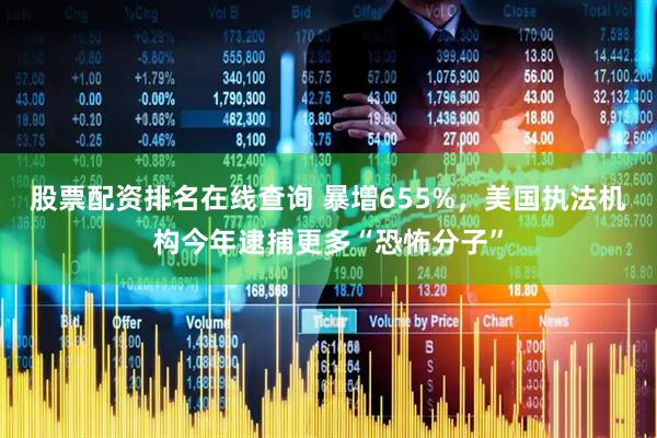 股票配资排名在线查询 暴增655%，美国执法机构今年逮捕更多“恐怖分子”
