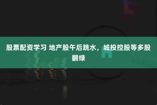 股票配资学习 地产股午后跳水，城投控股等多股翻绿