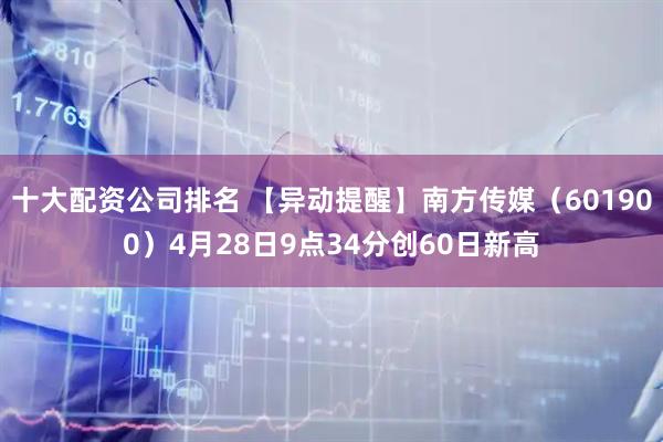 十大配资公司排名 【异动提醒】南方传媒（601900）4月28日9点34分创60日新高