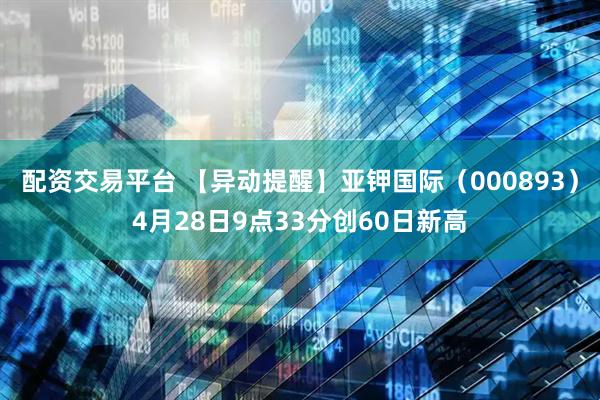 配资交易平台 【异动提醒】亚钾国际（000893）4月28日9点33分创60日新高