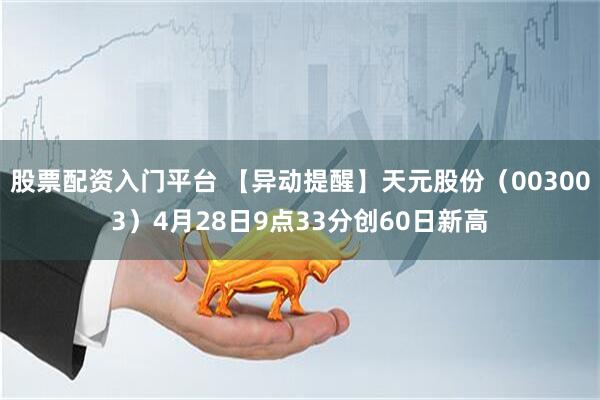 股票配资入门平台 【异动提醒】天元股份（003003）4月28日9点33分创60日新高