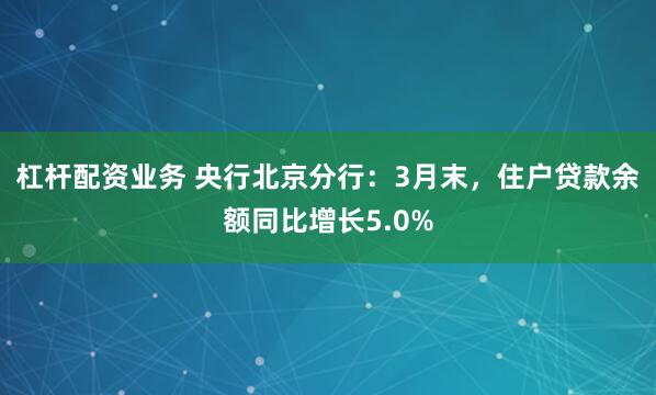 杠杆配资业务 央行北京分行：3月末，住户贷款余额同比增长5.0%