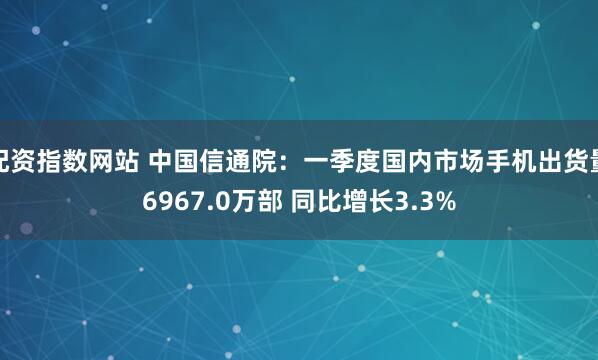 配资指数网站 中国信通院：一季度国内市场手机出货量6967.0万部 同比增长3.3%