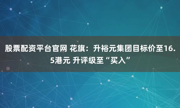 股票配资平台官网 花旗：升裕元集团目标价至16.5港元 升评级至“买入”