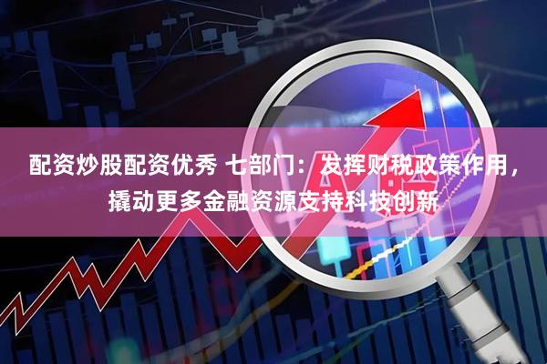 配资炒股配资优秀 七部门：发挥财税政策作用，撬动更多金融资源支持科技创新
