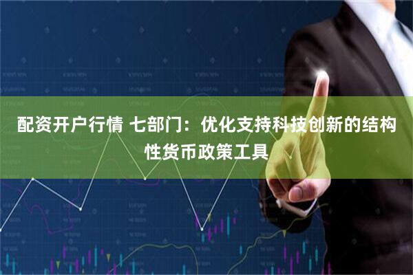 配资开户行情 七部门：优化支持科技创新的结构性货币政策工具
