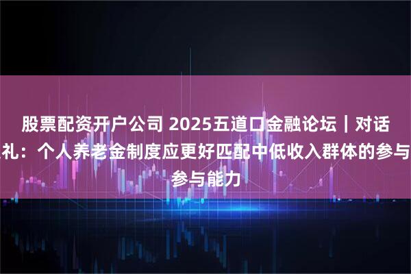 股票配资开户公司 2025五道口金融论坛｜对话周延礼：个人养老金制度应更好匹配中低收入群体的参与能力