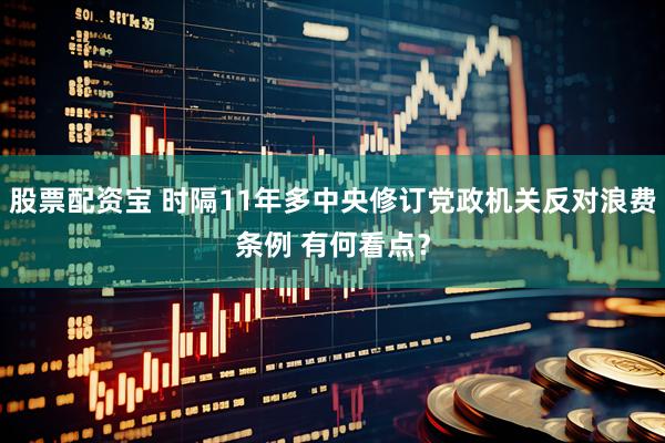 股票配资宝 时隔11年多中央修订党政机关反对浪费条例 有何看点？