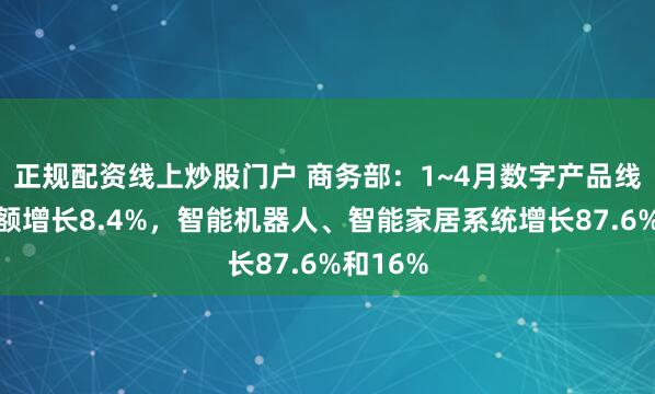 正规配资线上炒股门户 商务部：1~4月数字产品线上销售额增长8.4%，智能机器人、智能家居系统增长87.6%和16%