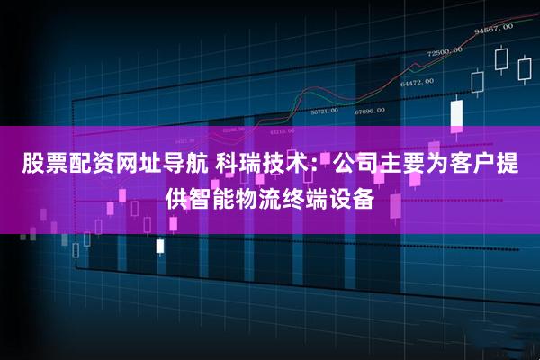 股票配资网址导航 科瑞技术：公司主要为客户提供智能物流终端设备