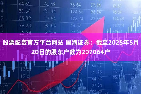 股票配资官方平台网站 国海证券：截至2025年5月20日的股东户数为207064户