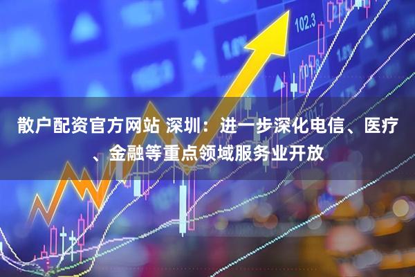 散户配资官方网站 深圳：进一步深化电信、医疗、金融等重点领域服务业开放