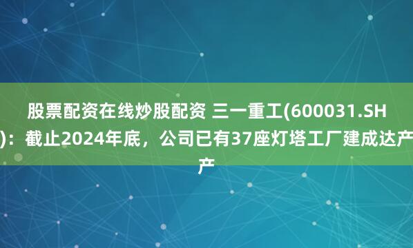 股票配资在线炒股配资 三一重工(600031.SH)：截止2024年底，公司已有37座灯塔工厂建成达产
