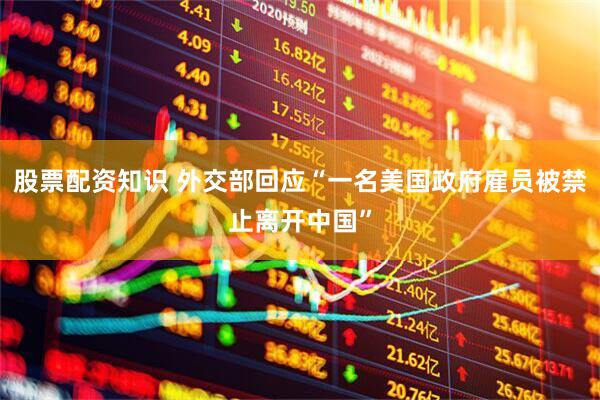 股票配资知识 外交部回应“一名美国政府雇员被禁止离开中国”