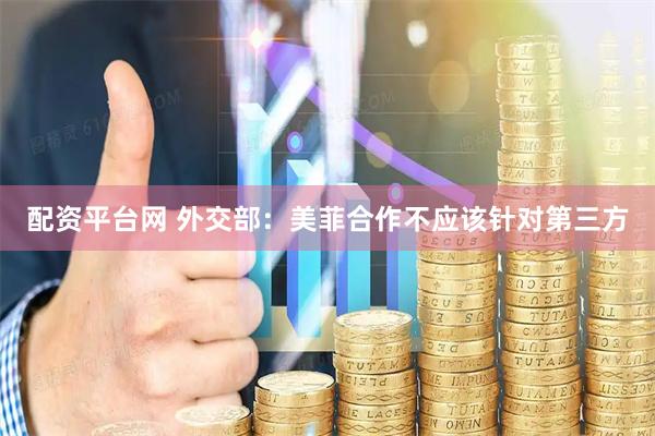 配资平台网 外交部：美菲合作不应该针对第三方