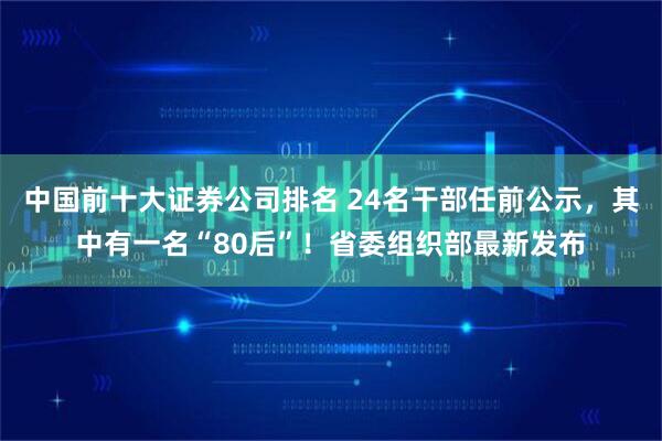 中国前十大证券公司排名 24名干部任前公示，其中有一名“80后”！省委组织部最新发布