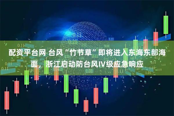 配资平台网 台风“竹节草”即将进入东海东部海面，浙江启动防台风Ⅳ级应急响应