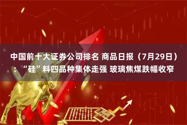 中国前十大证券公司排名 商品日报（7月29日）：“硅”料四品种集体走强 玻璃焦煤跌幅收窄