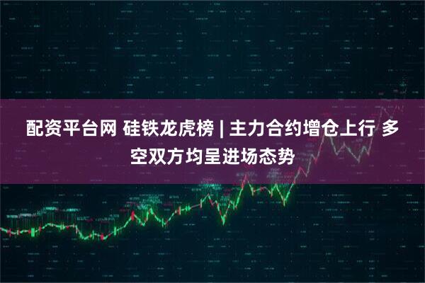 配资平台网 硅铁龙虎榜 | 主力合约增仓上行 多空双方均呈进场态势