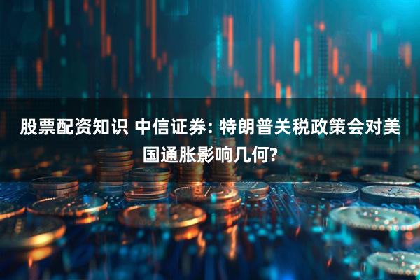 股票配资知识 中信证券: 特朗普关税政策会对美国通胀影响几何?