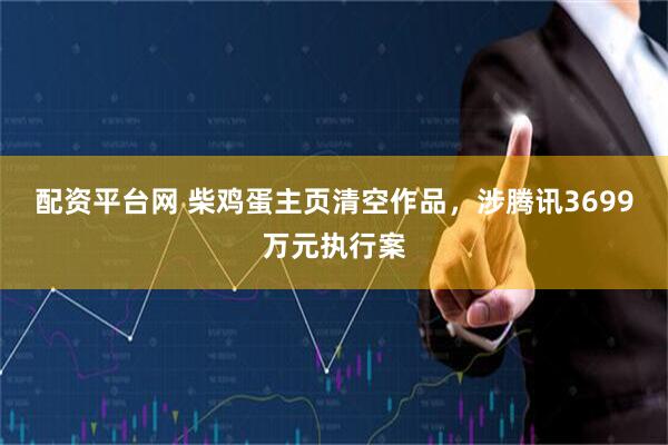 配资平台网 柴鸡蛋主页清空作品，涉腾讯3699万元执行案