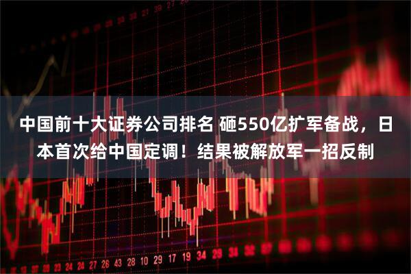 中国前十大证券公司排名 砸550亿扩军备战,日本首次给中国定调!结果被解放军一招反制