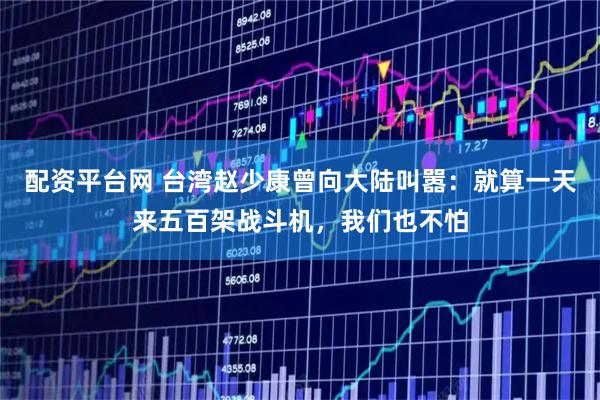 配资平台网 台湾赵少康曾向大陆叫嚣：就算一天来五百架战斗机，我们也不怕