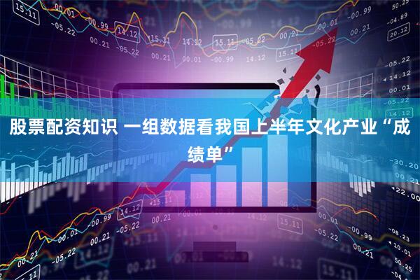 股票配资知识 一组数据看我国上半年文化产业“成绩单”