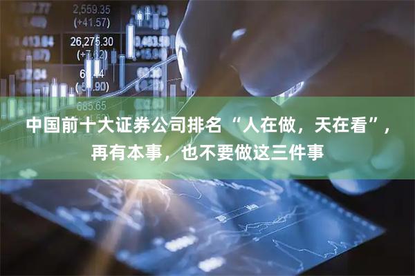 中国前十大证券公司排名 “人在做,天在看”,再有本事,也不要做这三件事