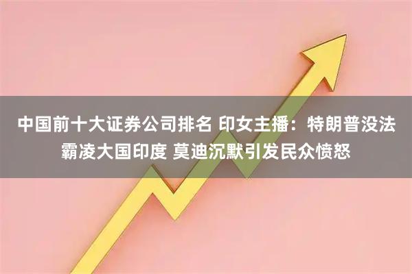 中国前十大证券公司排名 印女主播：特朗普没法霸凌大国印度 莫迪沉默引发民众愤怒