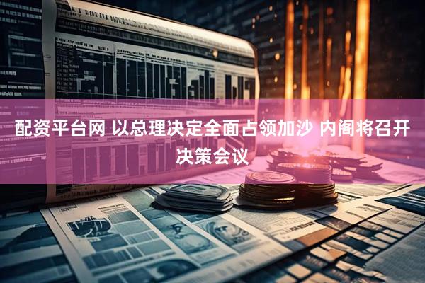 配资平台网 以总理决定全面占领加沙 内阁将召开决策会议