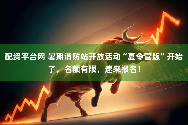 配资平台网 暑期消防站开放活动“夏令营版”开始了，名额有限，速来报名！