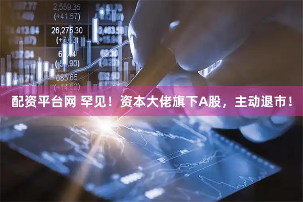 配资平台网 罕见！资本大佬旗下A股，主动退市！