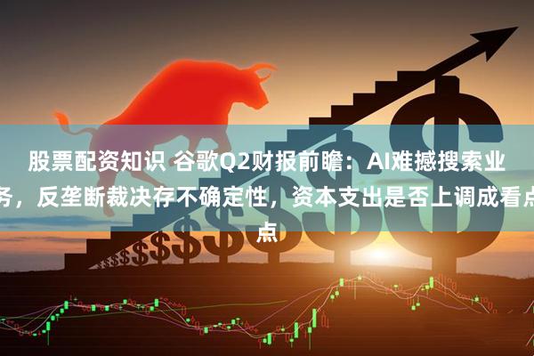 股票配资知识 谷歌Q2财报前瞻：AI难撼搜索业务，反垄断裁决存不确定性，资本支出是否上调成看点