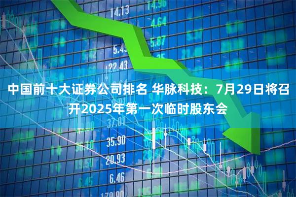 中国前十大证券公司排名 华脉科技：7月29日将召开2025年第一次临时股东会