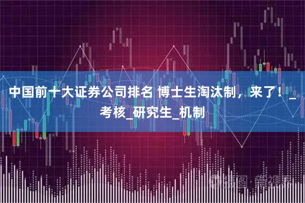 中国前十大证券公司排名 博士生淘汰制，来了！_考核_研究生_机制