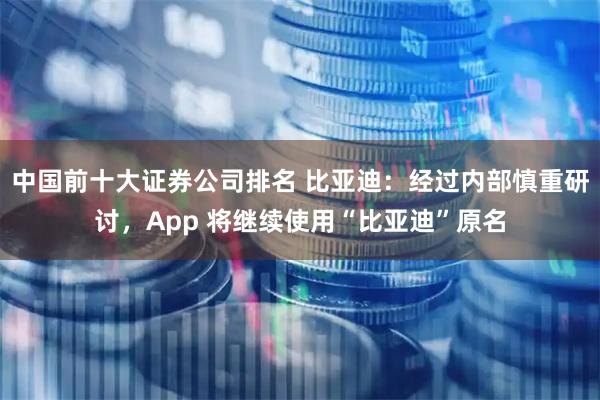 中国前十大证券公司排名 比亚迪：经过内部慎重研讨，App 将继续使用“比亚迪”原名