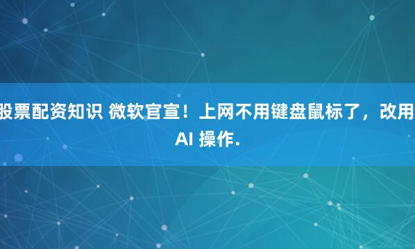 股票配资知识 微软官宣！上网不用键盘鼠标了，改用 AI 操作.